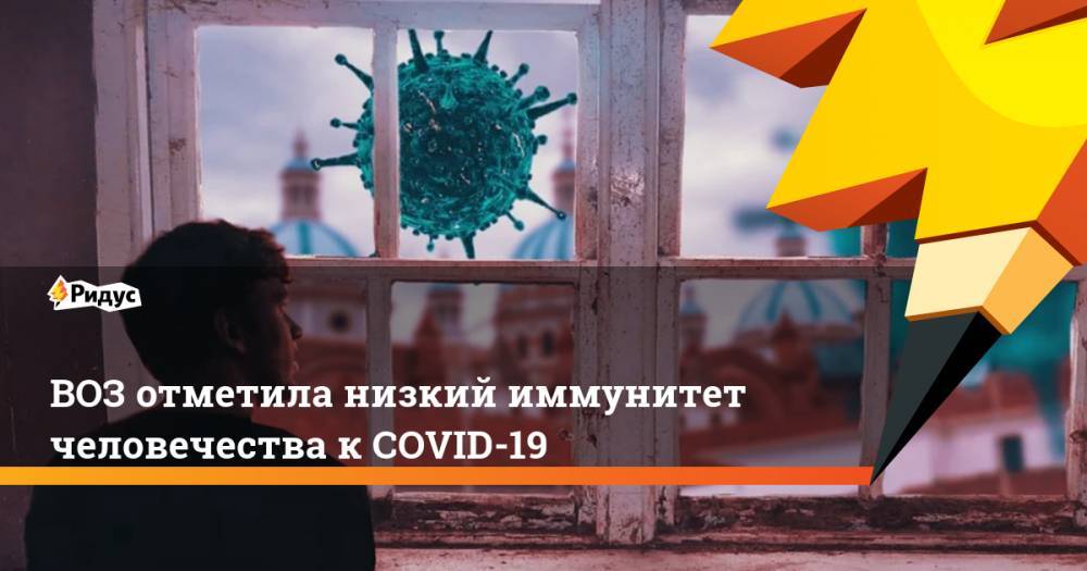 ВОЗ отметила низкий иммунитет человечества к COVID-19 - ridus.ru