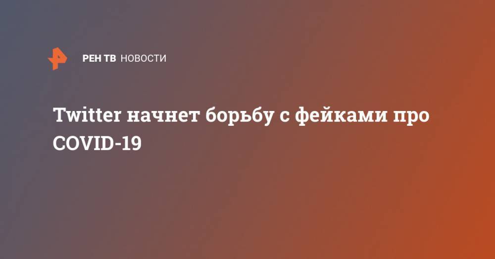 Twitter начнет борьбу с фейками про COVID-19 - ren.tv