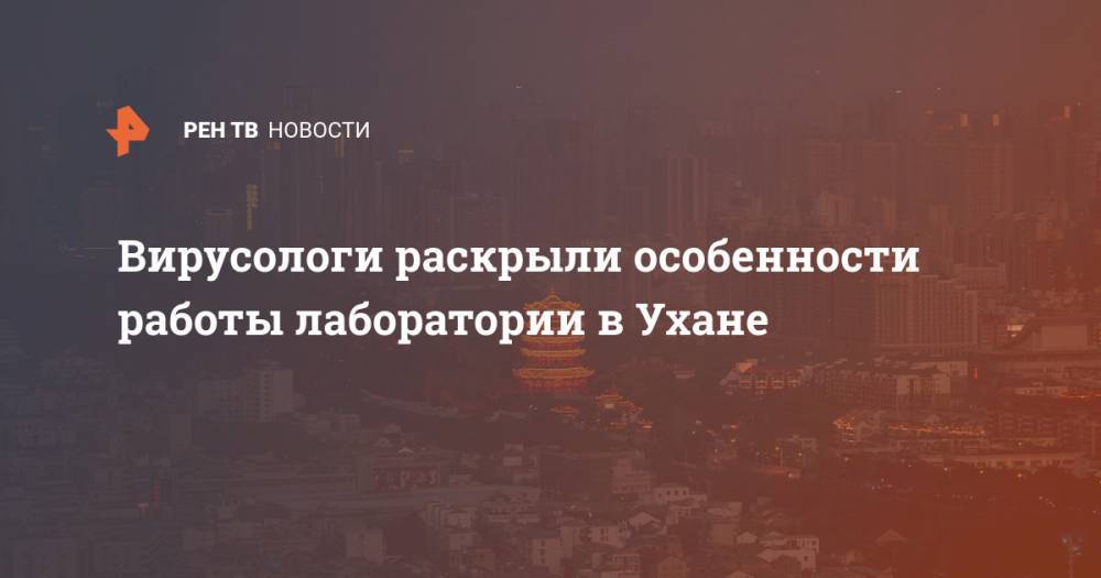 Вирусологи раскрыли особенности работы лаборатории в Ухане - ren.tv - Китай - Ухань