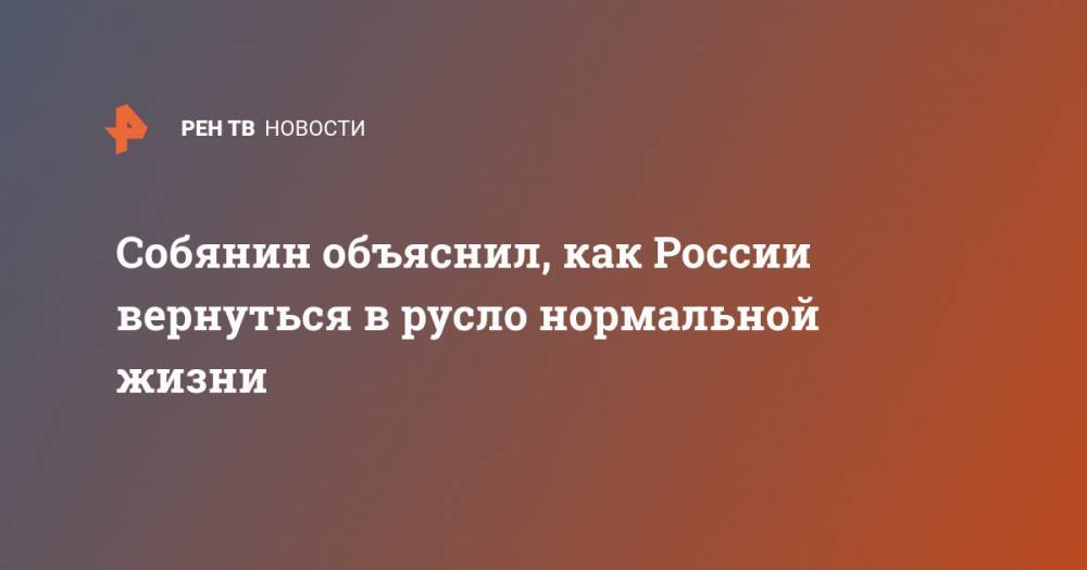 Владимир Путин - Сергей Собянин - Собянин объяснил, как России вернуться в русло нормальной жизни - ren.tv - Москва - Россия