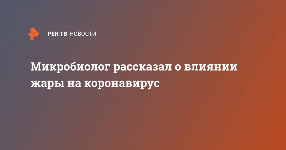 Микробиолог рассказал о влиянии жары на коронавирус - ren.tv - Россия
