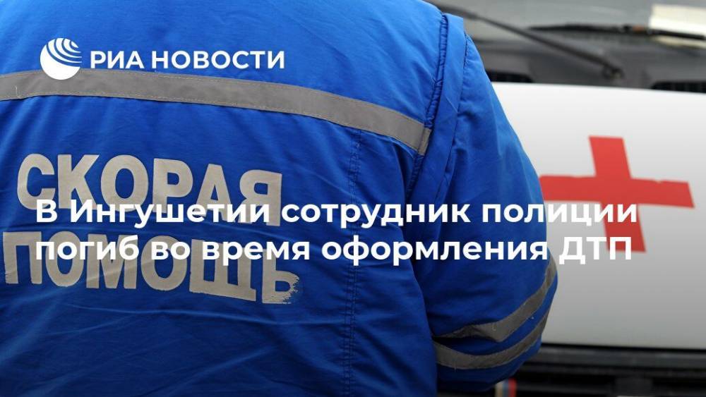 В Ингушетии сотрудник полиции погиб во время оформления ДТП - ria.ru - респ. Ингушетия - Нальчик