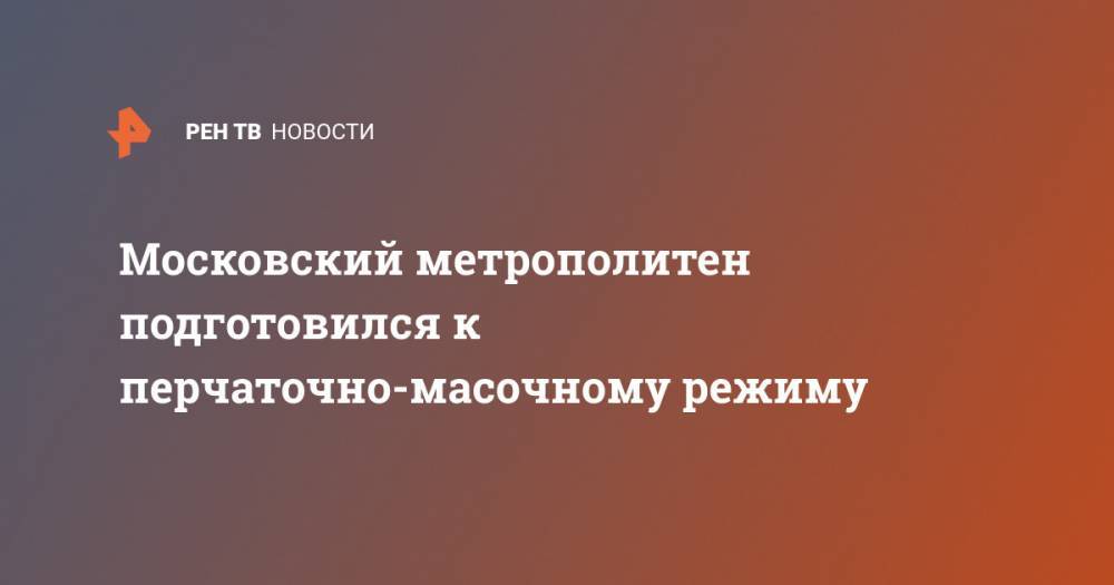Сергей Собянин - Московский метрополитен подготовился к перчаточно-масочному режиму - ren.tv - Москва