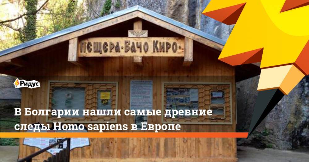 В Болгарии нашли самые древние следы Homo sapiens в Европе - ridus.ru - Болгария