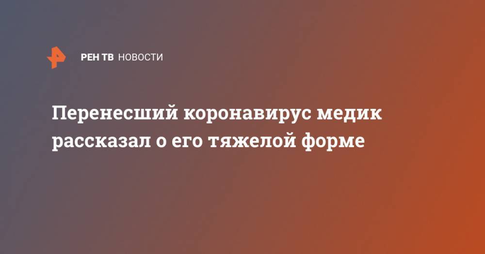 Перенесший коронавирус медик рассказал о его тяжелой форме - ren.tv - респ. Калмыкия