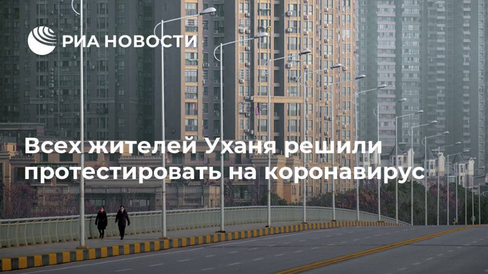 Всех жителей Уханя решили протестировать на коронавирус - ria.ru - Китай - Китай - п. Хубэй - Ухань