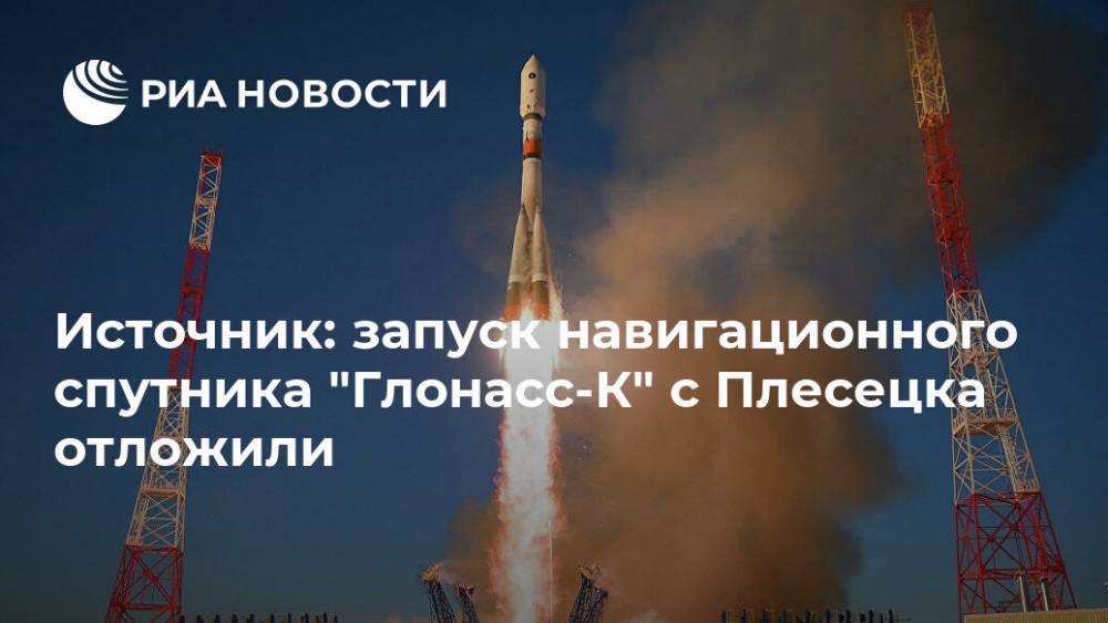 Источник: запуск навигационного спутника "Глонасс-К" с Плесецка отложили - ria.ru - Москва