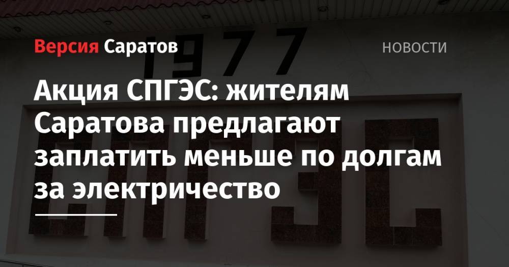 Акция СПГЭС: жителям Саратова предлагают заплатить меньше по долгам за электричество - nversia.ru - Саратов