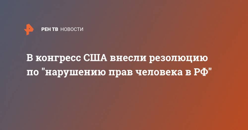 Дональд Трамп - В конгресс США внесли резолюцию по "нарушению прав человека в РФ" - ren.tv - Россия - США