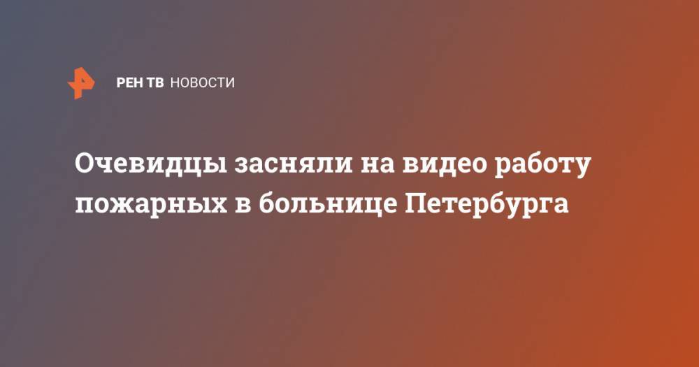 Георгий СВЯТОЙ - Очевидцы засняли на видео работу пожарных в больнице Петербурга - ren.tv - Санкт-Петербург - р-н Выборгский