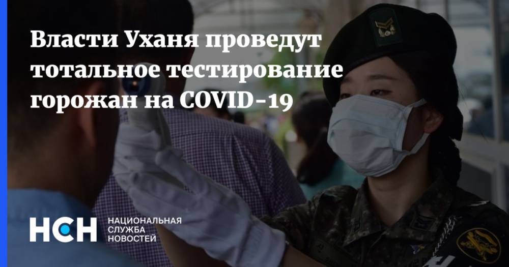 Власти Уханя проведут тотальное тестирование горожан на COVID-19 - nsn.fm - Китай - Ухань