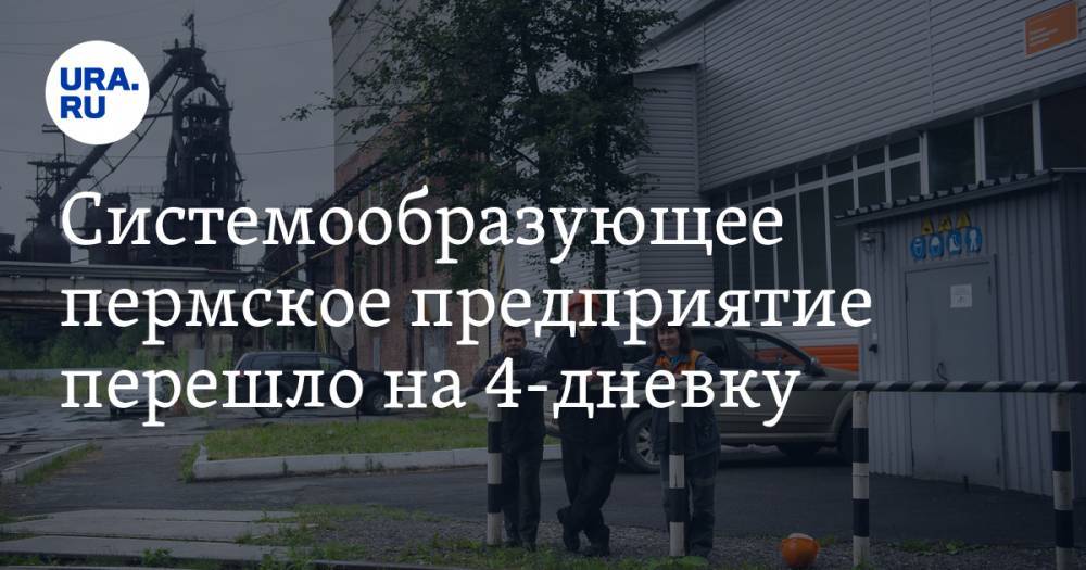 Дмитрий Махонин - Системообразующее пермское предприятие перешло на 4-дневку - ura.news - Россия - Пермский край
