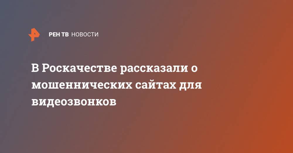 В Роскачестве рассказали о мошеннических сайтах для видеозвонков - ren.tv