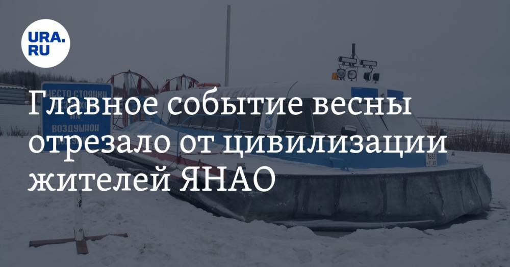 Главное событие весны отрезало от цивилизации жителей ЯНАО - ura.news - Салехард - окр. Янао