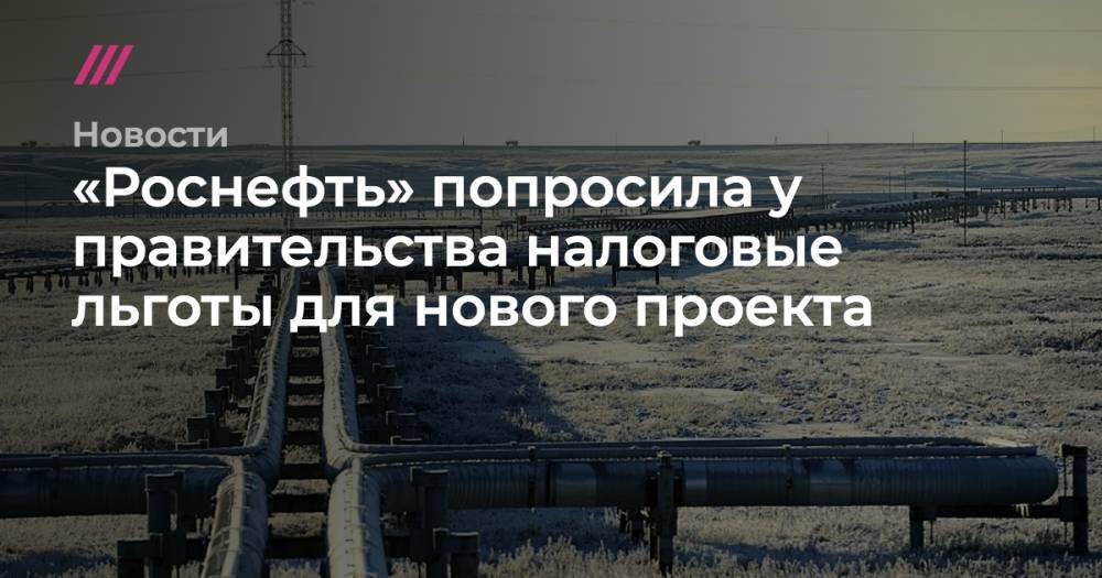 «Роснефть» попросила у правительства налоговые льготы для нового проекта - tvrain.ru - Россия - Англия