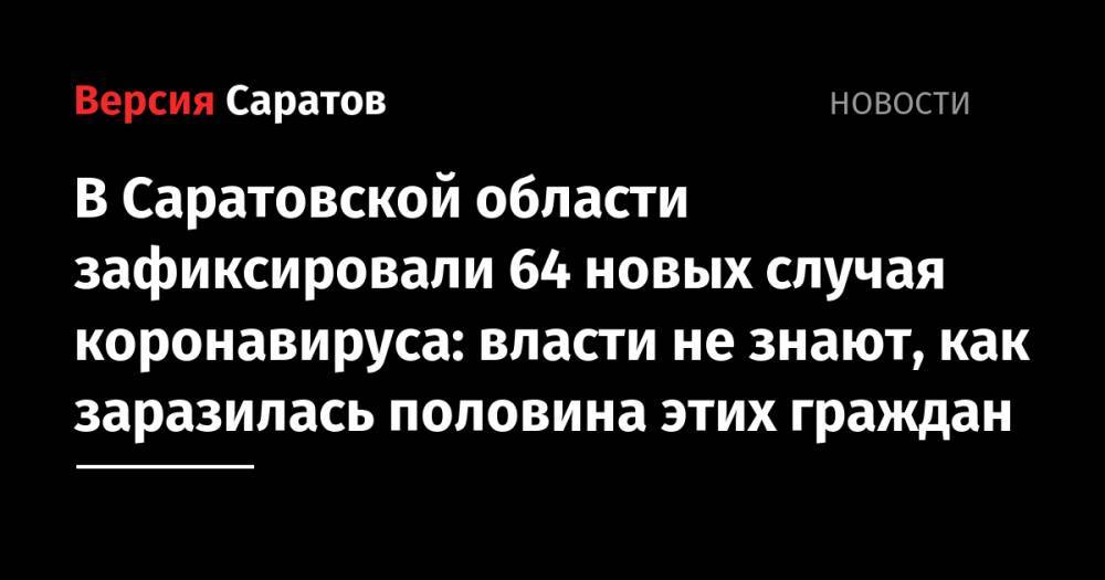 В Саратовской области зафиксировали 64 новых случая коронавируса: власти не знают, как заразилась половина этих граждан - nversia.ru - Саратовская обл. - Саратов - Энгельсск