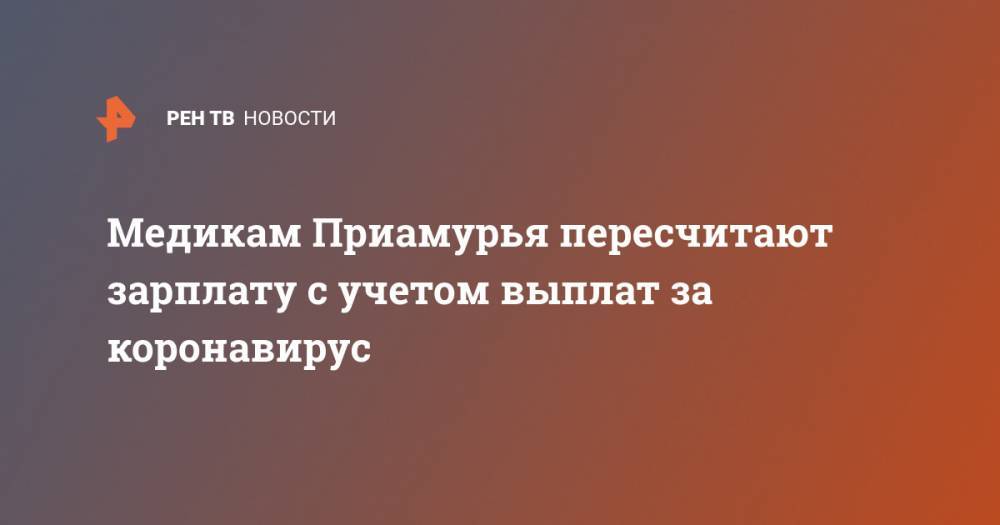 Владимир Путин - Медикам Приамурья пересчитают зарплату с учетом выплат за коронавирус - ren.tv - Россия - Амурская обл.