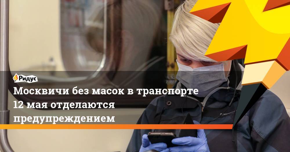 Сергей Собянин - Владислав Султанов - Москвичи без масок в транспорте 12 мая отделаются предупреждением - ridus.ru - Москва