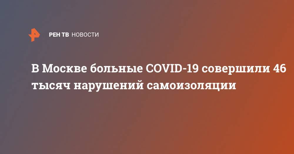Сергей Собянин - В Москве больные COVID-19 совершили 46 тысяч нарушений самоизоляции - ren.tv - Москва - Россия