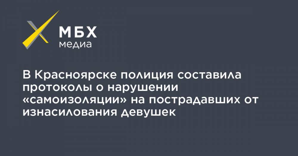 В Красноярске полиция составила протоколы о нарушении «самоизоляции» на пострадавших от изнасилования девушек - mbk.news - Красноярск