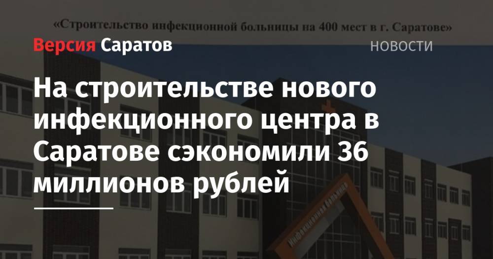 Леонид Писной - На строительстве нового инфекционного центра в Саратове сэкономили 36 миллионов рублей - nversia.ru - Москва - Россия - Саратов