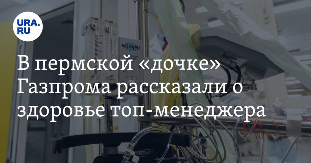 В пермской «дочке» Газпрома рассказали о здоровье топ-менеджера. Месяц назад его ввели в кому - ura.news - Пермь