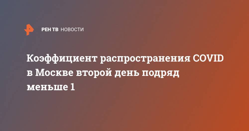 Коэффициент распространения COVID в Москве второй день подряд меньше 1 - ren.tv - Москва - Китай - респ. Дагестан - Мурманская обл.