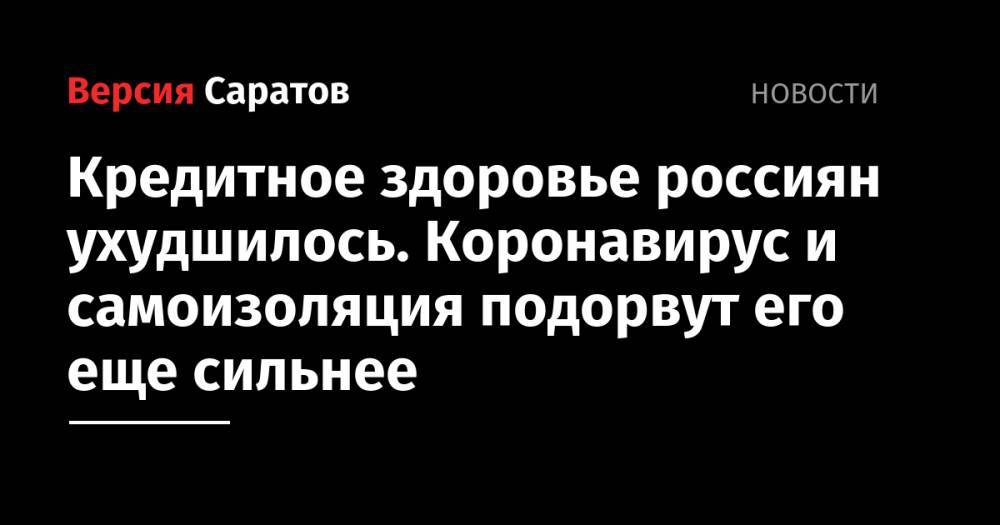 Кредитное здоровье россиян ухудшилось. Коронавирус и самоизоляция подорвут его еще сильнее - nversia.ru - окр. Дальневосточный - округ Сибирский