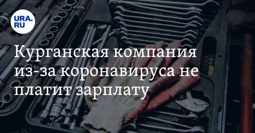 Курганская компания из-за коронавируса не платит зарплату - ura.news - Курганская обл.