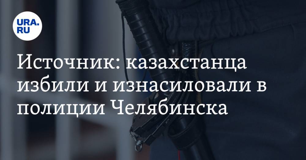 Источник: казахстанца избили и изнасиловали в полиции Челябинска - ura.news - Казахстан - Челябинская обл. - Челябинск