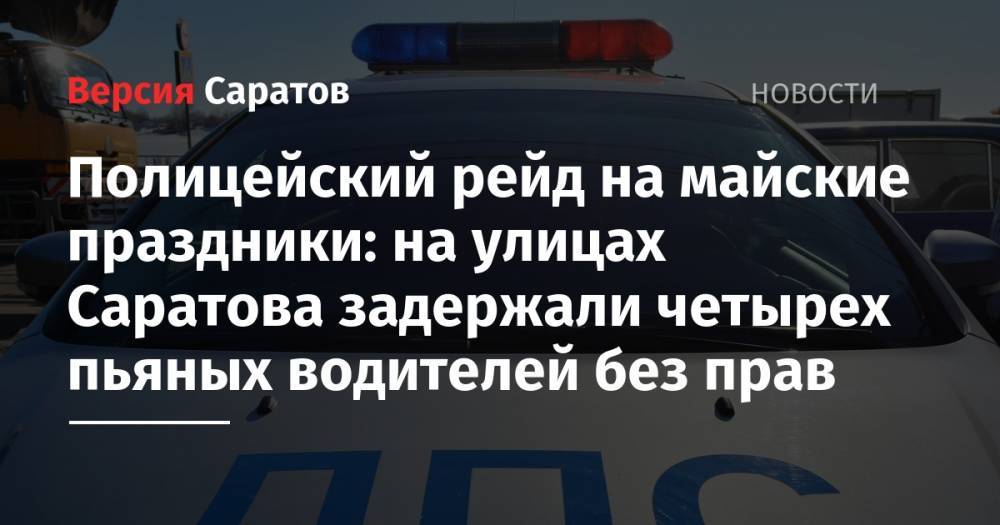 Полицейский рейд на майские праздники: на улицах Саратова задержали четырех пьяных водителей без прав - nversia.ru - Россия