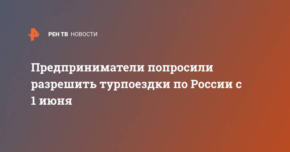Максим Решетников - Зарина Догузова - Предприниматели попросили разрешить турпоездки по России с 1 июня - ren.tv - Россия - с. 1 Июня