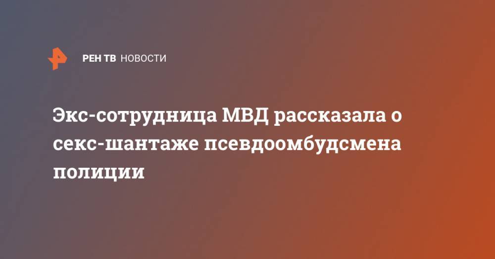 Владимир Воронцов - Экс-сотрудница МВД рассказала о секс-шантаже псевдоомбудсмена полиции - ren.tv - Москва