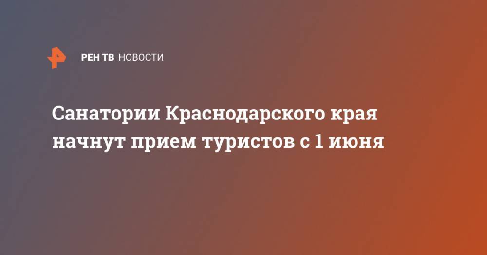 Вениамин Кондратьев - Санатории Краснодарского края начнут прием туристов с 1 июня - ren.tv - Россия - Краснодарский край - Испания
