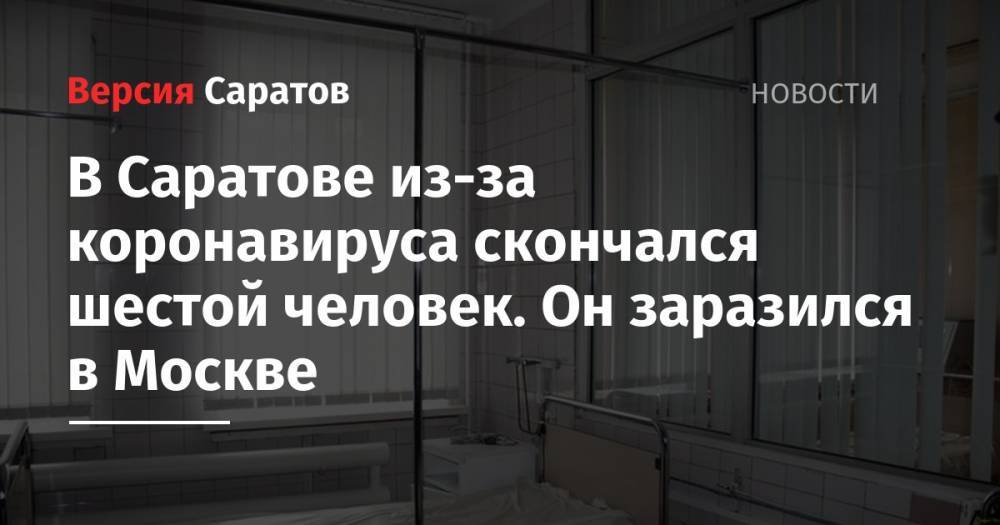 Станислав Шувалов - В Саратове из-за коронавируса скончался шестой человек. Он заразился в Москве - nversia.ru - Москва - Саратовская обл. - Саратов
