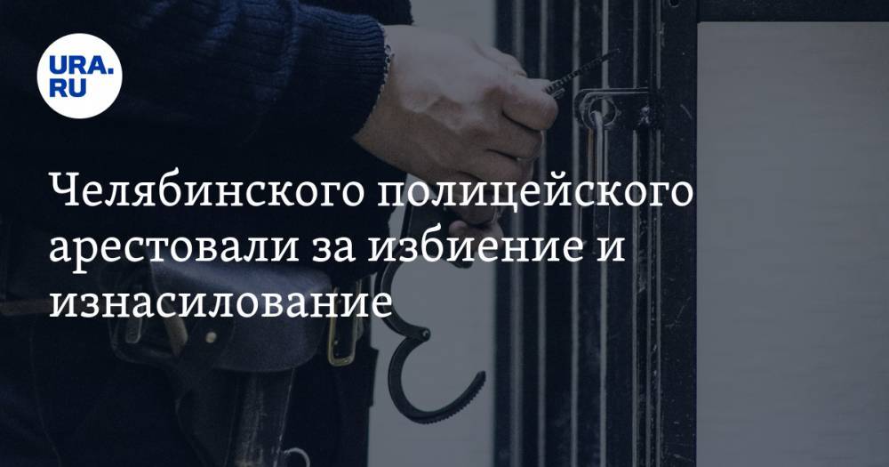 Челябинского полицейского арестовали за избиение и изнасилование. Возбуждено уголовное дело - ura.news - Россия - Челябинская обл.