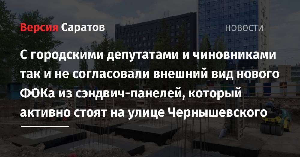 С городскими депутатами и чиновниками так и не согласовали внешний вид нового ФОКа из сэндвич-панелей, который активно стоят на улице Чернышевского - nversia.ru - Россия - Саратов