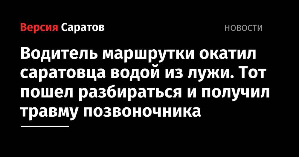 Водитель маршрутки окатил саратовца водой из лужи. Тот пошел разбираться и получил травму позвоночника - nversia.ru - Россия - Саратовская обл. - Саратов