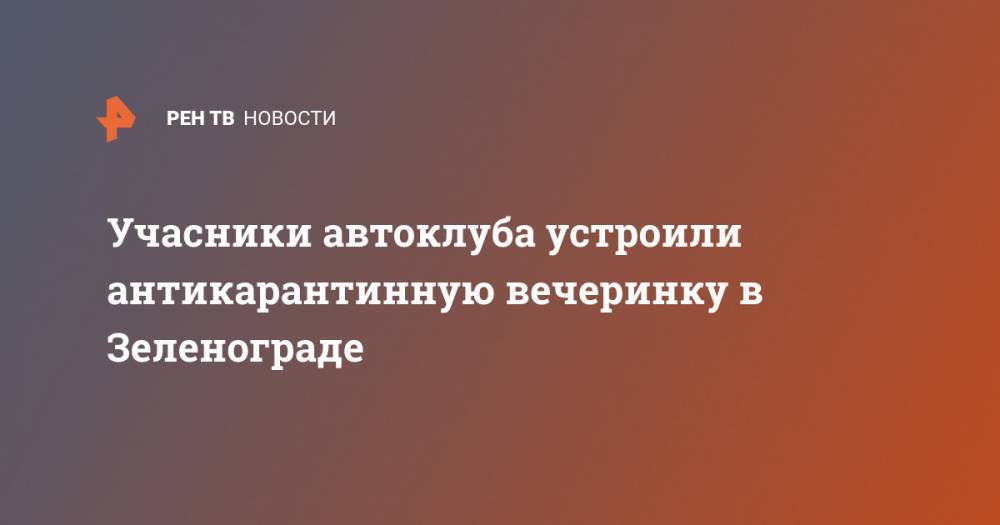 Учасники автоклуба устроили антикарантинную вечеринку в Зеленограде - ren.tv - Зеленоград