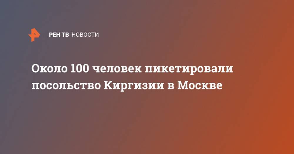 Около 100 человек пикетировали посольство Киргизии в Москве - ren.tv - Москва - Россия - Киргизия
