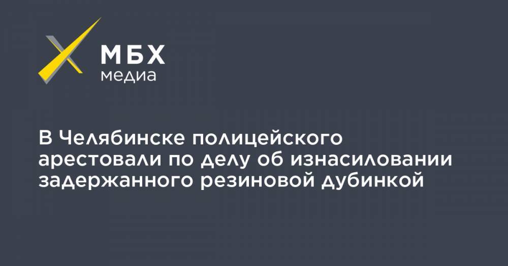В Челябинске полицейского арестовали по делу об изнасиловании задержанного резиновой дубинкой - mbk.news - Челябинск