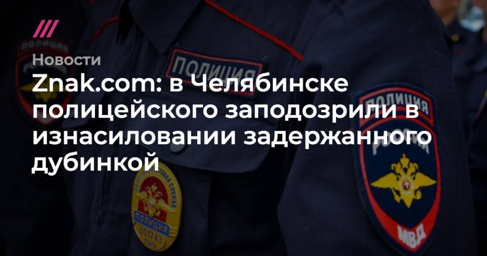 Znak.com: в Челябинске полицейского заподозрили в изнасиловании задержанного дубинкой - tvrain.ru - Челябинск