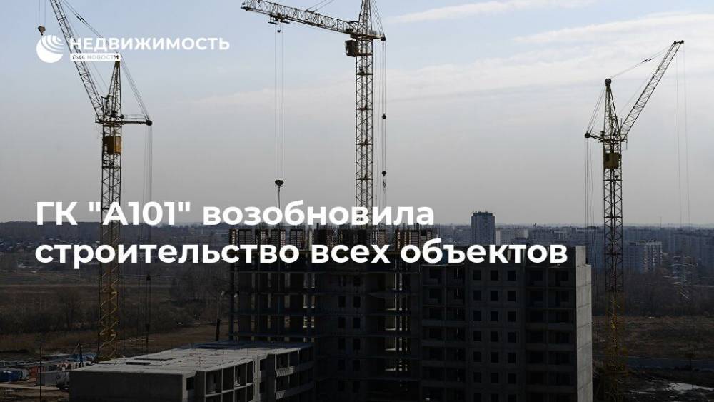ГК "А101" возобновила строительство всех объектов - realty.ria.ru - Москва - Строительство