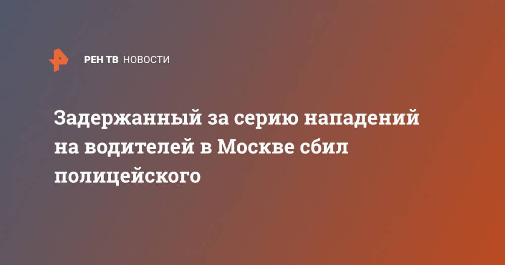Задержанный за серию нападений на водителей в Москве сбил полицейского - ren.tv - Москва - Россия