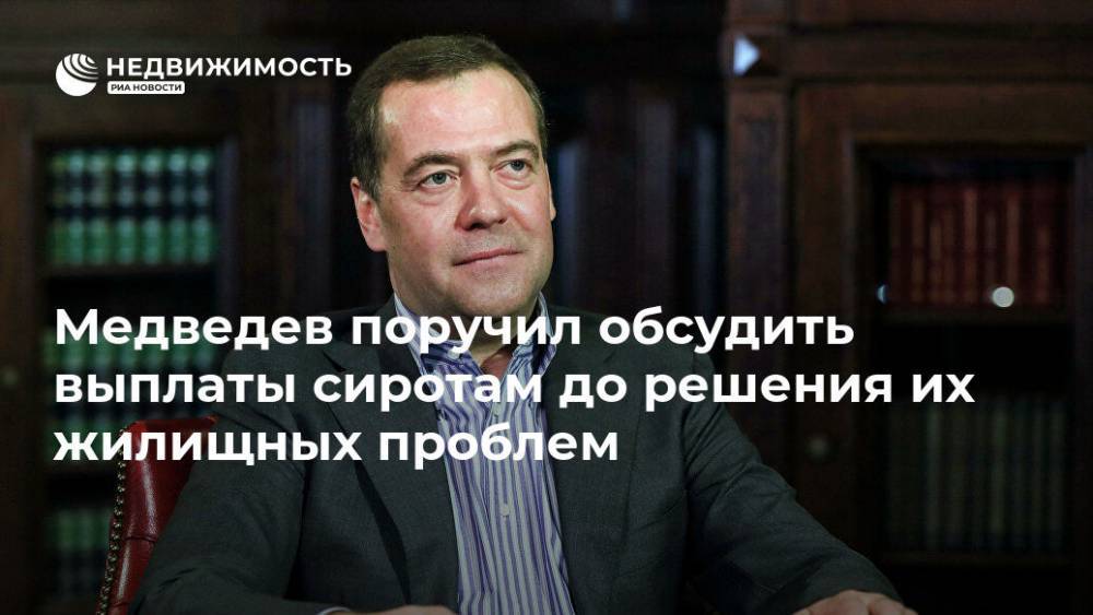 Дмитрий Медведев - Медведев поручил обсудить выплаты сиротам до решения их жилищных проблем - realty.ria.ru - Москва - Россия - Ульяновская
