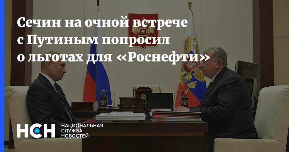 Владимир Путин - Игорь Сечин - Сечин на очной встрече с Путиным попросил о льготах для «Роснефти» - nsn.fm - Россия
