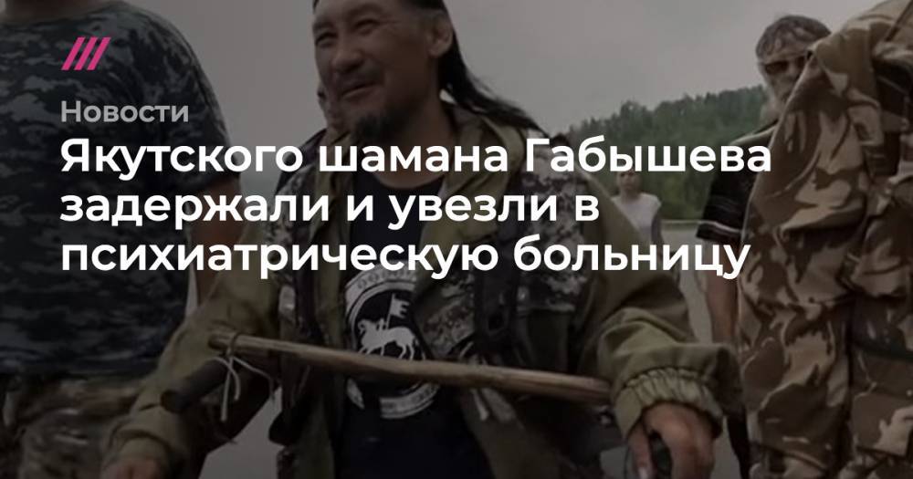 Александр Габышев - Якутского шамана Александра Габышева увезли в психиатрическую больницу - tvrain.ru - Москва - Якутск