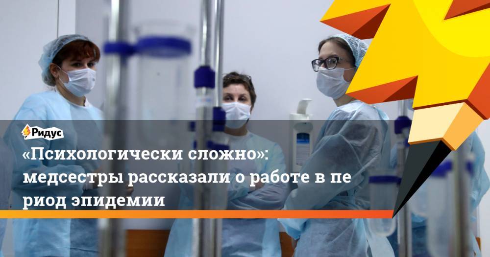 «Психологически сложно»: медсестры рассказали оработе впериод эпидемии - ridus.ru