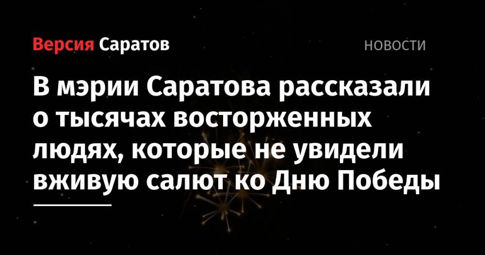 Михаил Исаев - В мэрии Саратова рассказали о тысячах восторженных людях, которые не увидели вживую салют ко Дню Победы - nversia.ru - Саратова