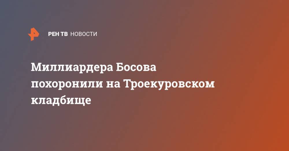 Александр Исаев - Дмитрий Босов - Миллиардера Босова похоронили на Троекуровском кладбище - ren.tv - Россия